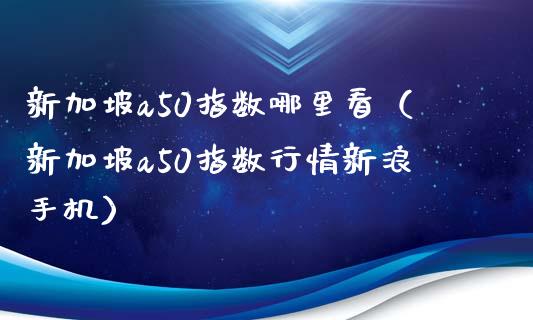 新加坡a50指数哪里看（新加坡a50指数行情新浪手机）