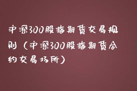 沪深300股指期货交易规则（沪深300股指期货合约交易场所）