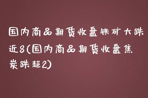 国内商品期货收盘铁矿大跌近8(国内商品期货收盘焦炭跌超2)_https://www.boyangwujin.com_白银期货_第1张