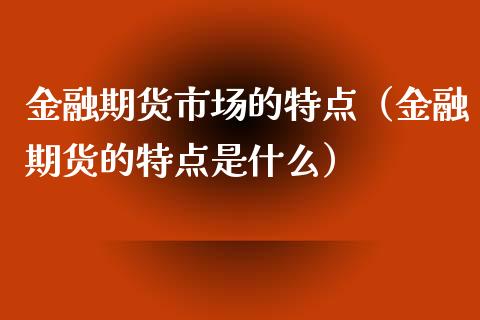 金融期货市场的特点（金融期货的特点是什么）