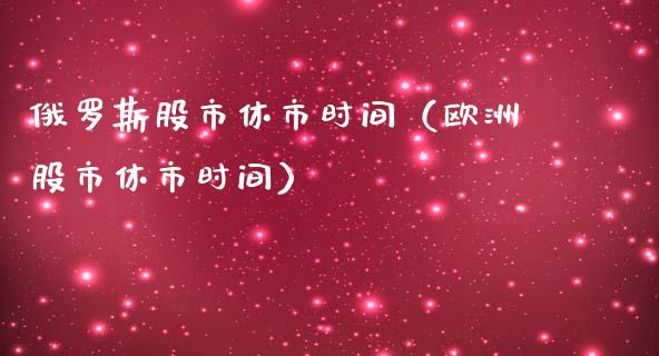 俄罗斯股市休市时间（欧洲股市休市时间）_https://www.boyangwujin.com_黄金期货_第1张