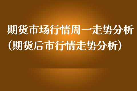 期货市场行情周一走势分析(期货后市行情走势分析)