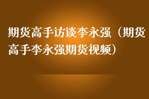 期货高手访谈李永强（期货高手李永强期货视频）