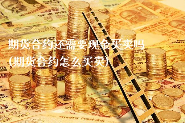 期货合约还需要现金买卖吗(期货合约怎么买卖)_https://www.boyangwujin.com_期货直播间_第1张