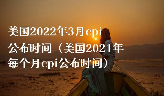 美国2022年3月cpi公布时间（美国2021年每个月cpi公布时间）_https://www.boyangwujin.com_纳指期货_第1张