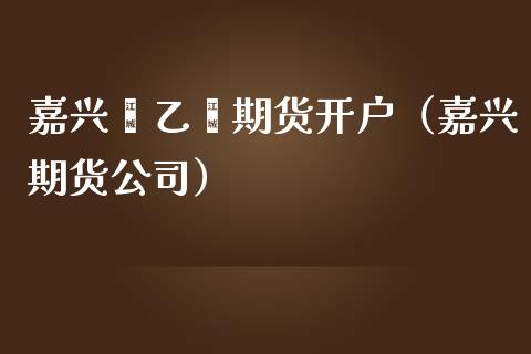 嘉兴苯乙烯期货开户（嘉兴期货公司）_https://www.boyangwujin.com_黄金期货_第1张