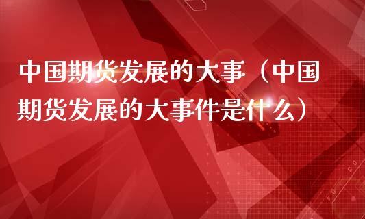 中国期货发展的大事（中国期货发展的大事件是什么）