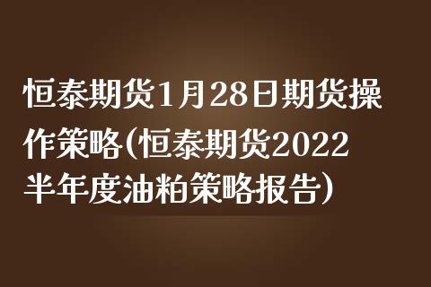 恒泰期货1月28日期货操作策略(恒泰期货2022半年度油粕策略报告)