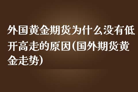 外国黄金期货为什么没有低开高走的原因(国外期货黄金走势)_https://www.boyangwujin.com_白银期货_第1张