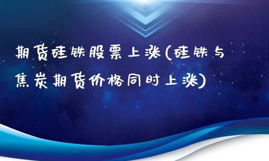 期货硅铁股票上涨(硅铁与焦炭期货价格同时上涨)