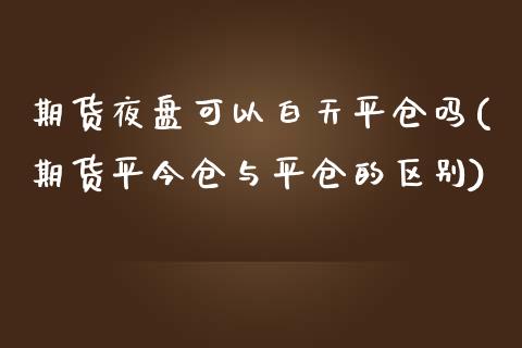 期货夜盘可以白天平仓吗(期货平今仓与平仓的区别)