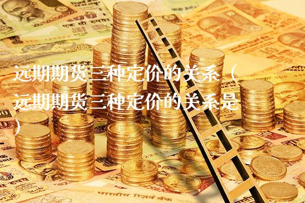 远期期货三种定价的关系（远期期货三种定价的关系是）_https://www.boyangwujin.com_黄金期货_第1张