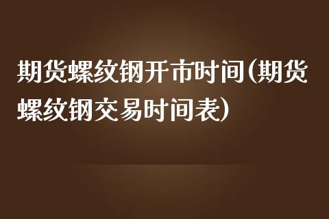 期货螺纹钢开市时间(期货螺纹钢交易时间表)