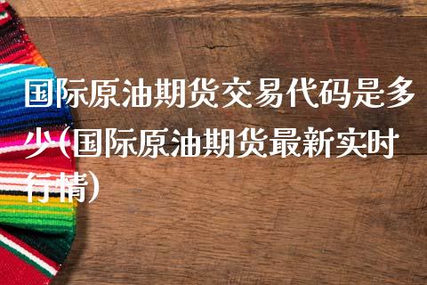 国际原油期货交易代码是多少(国际原油期货最新实时行情)