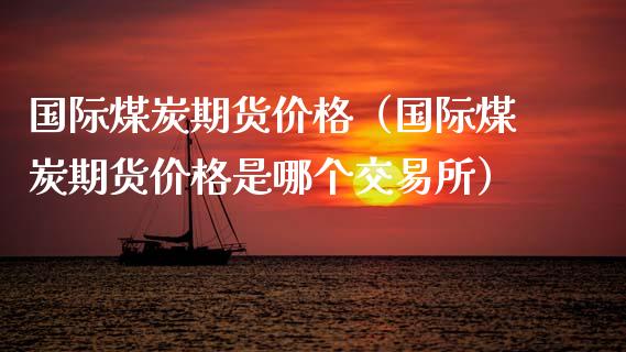 国际煤炭期货价格（国际煤炭期货价格是哪个交易所）_https://www.boyangwujin.com_黄金期货_第1张