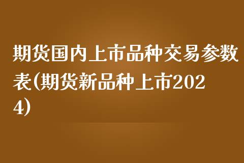 期货国内上市品种交易参数表(期货新品种上市2024)