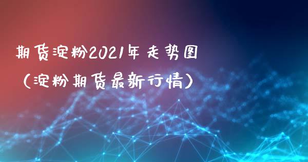 期货淀粉2021年走势图（淀粉期货最新行情）