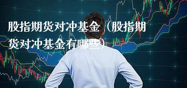 股指期货对冲基金（股指期货对冲基金有哪些）