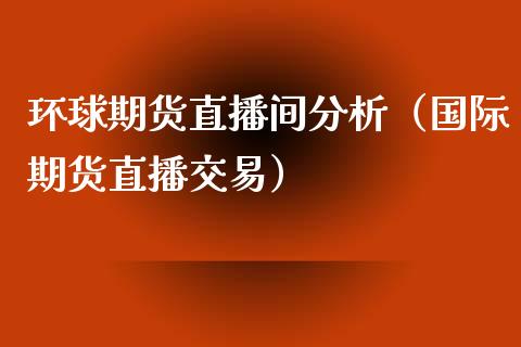 环球期货直播间分析（国际期货直播交易）