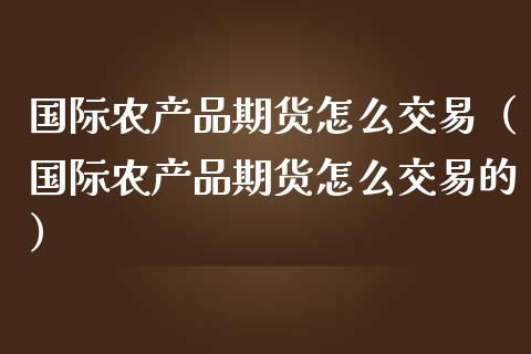 国际农产品期货怎么交易（国际农产品期货怎么交易的）