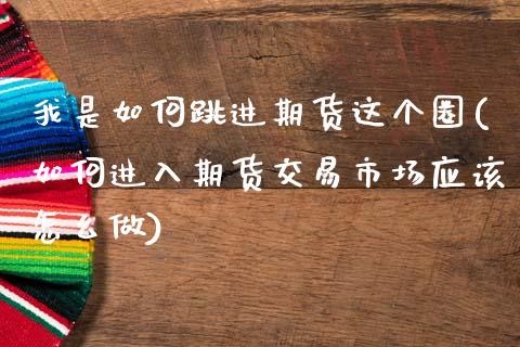 我是如何跳进期货这个圈(如何进入期货交易市场应该怎么做)_https://www.boyangwujin.com_黄金期货_第1张