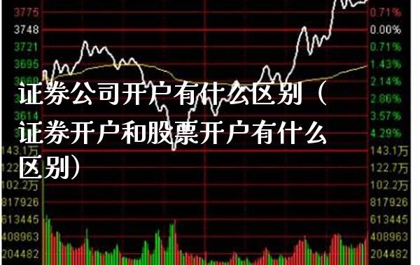 证券公司开户有什么区别（证券开户和股票开户有什么区别）