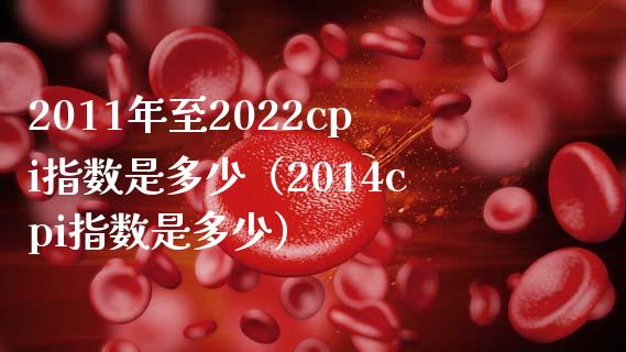 2011年至2022cpi指数是多少（2014cpi指数是多少）