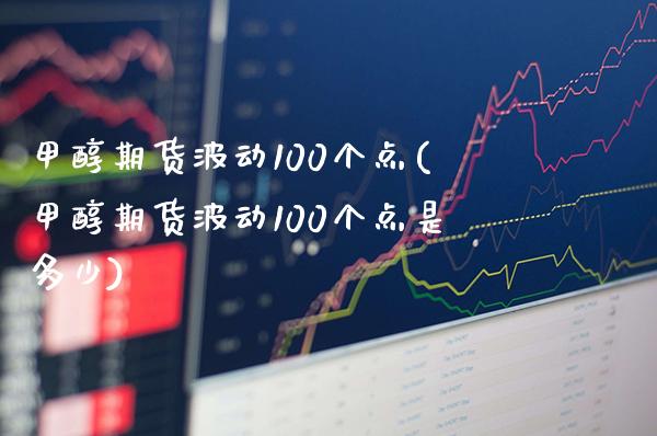 甲醇期货波动100个点(甲醇期货波动100个点是多少)