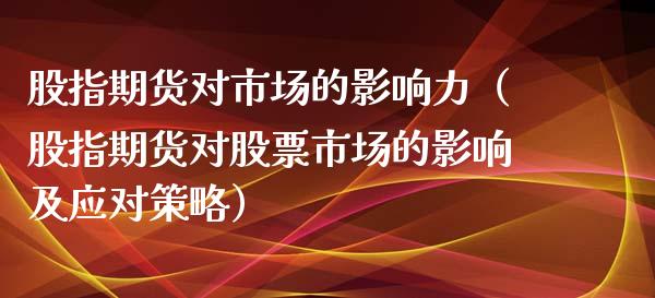 股指期货对市场的影响力（股指期货对股票市场的影响及应对策略）