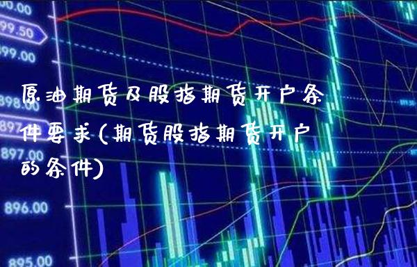 原油期货及股指期货开户条件要求(期货股指期货开户的条件)