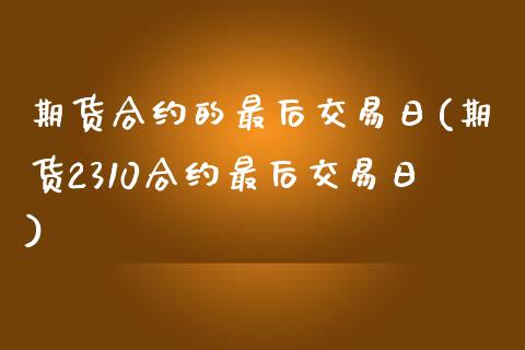 期货合约的最后交易日(期货2310合约最后交易日)