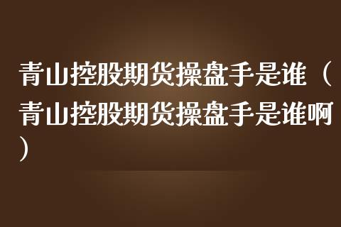 青山控股期货操盘手是谁（青山控股期货操盘手是谁啊）