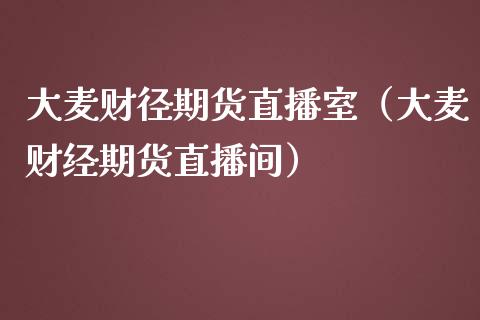 大麦财径期货直播室（大麦财经期货直播间）