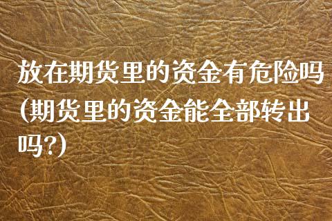 放在期货里的资金有危险吗(期货里的资金能全部转出吗?)