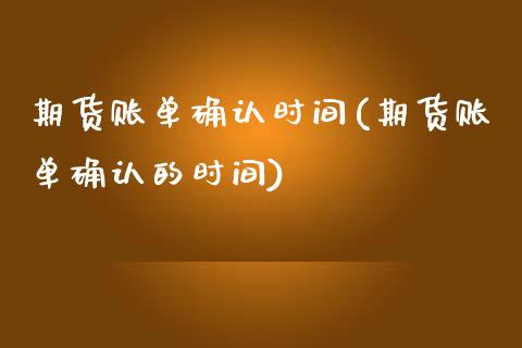 期货账单确认时间(期货账单确认的时间)_https://www.boyangwujin.com_黄金期货_第1张