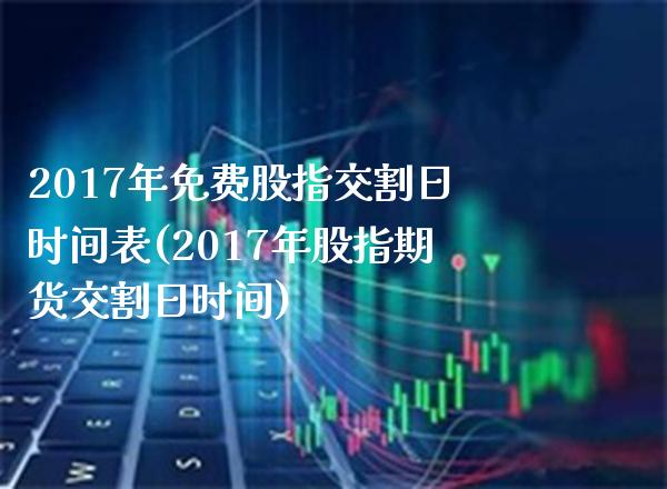 2017年免费股指交割日时间表(2017年股指期货交割日时间)