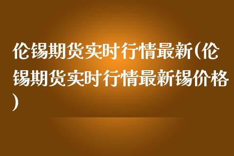 伦锡期货实时行情最新(伦锡期货实时行情最新锡价格)