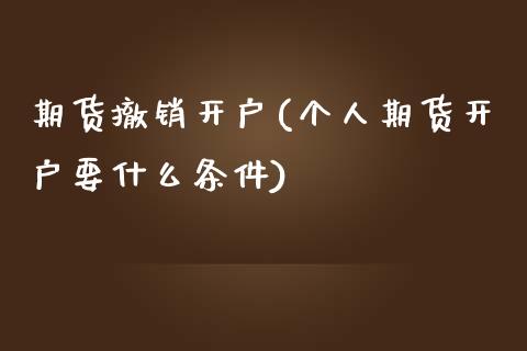 期货撤销开户(个人期货开户要什么条件)