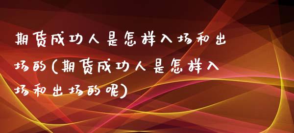 期货成功人是怎样入场和出场的(期货成功人是怎样入场和出场的呢)