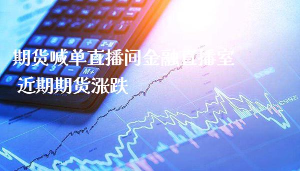 期货喊单直播间金融直播室 近期期货涨跌