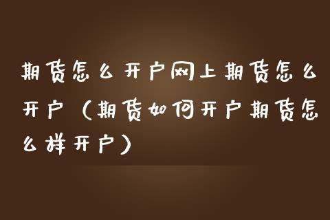 期货怎么开户网上期货怎么开户（期货如何开户期货怎么样开户）