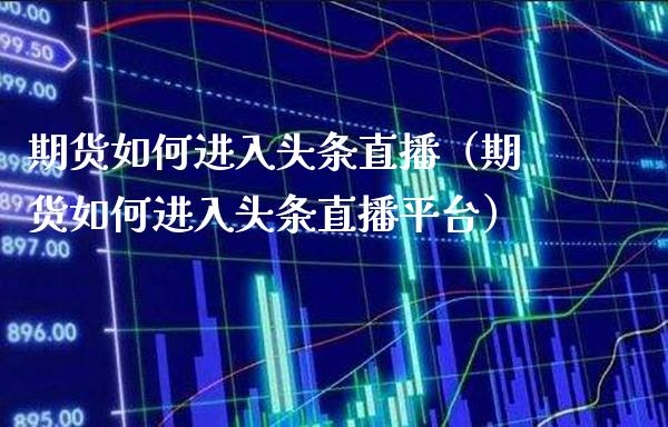 期货如何进入头条直播（期货如何进入头条直播平台）_https://www.boyangwujin.com_黄金期货_第1张