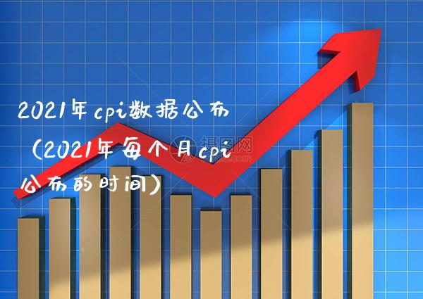 2021年cpi数据公布（2021年每个月cpi公布的时间）_https://www.boyangwujin.com_期货直播间_第1张