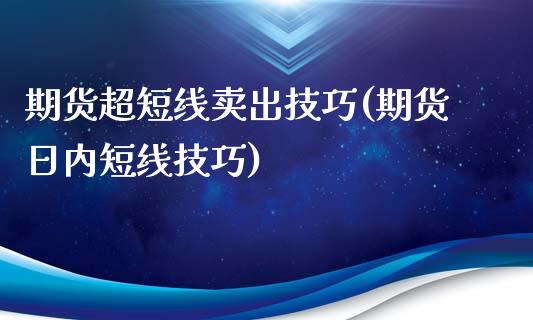 期货超短线卖出技巧(期货日内短线技巧)_https://www.boyangwujin.com_期货直播间_第1张