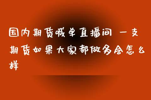 国内期货喊单直播间 一支期货如果大家都做多会怎么样