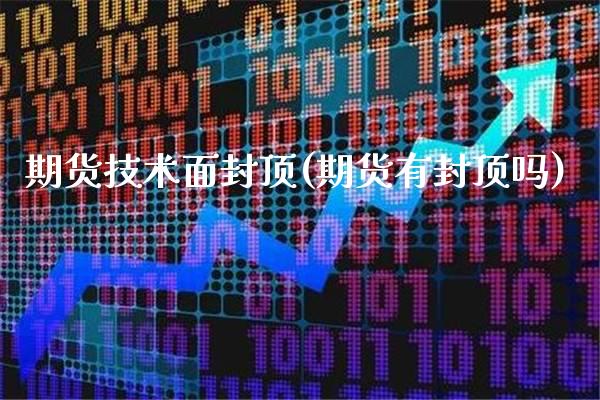 期货技术面封顶(期货有封顶吗)_https://www.boyangwujin.com_期货直播间_第1张