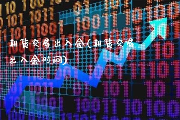 期货交易出入金(期货交易出入金时间)_https://www.boyangwujin.com_期货直播间_第1张