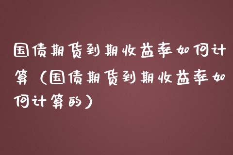 国债期货到期收益率如何计算（国债期货到期收益率如何计算的）