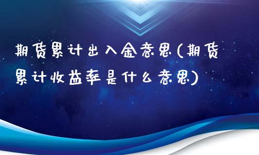 期货累计出入金意思(期货累计收益率是什么意思)