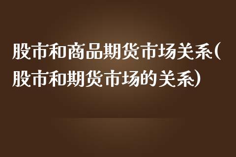 股市和商品期货市场关系(股市和期货市场的关系)